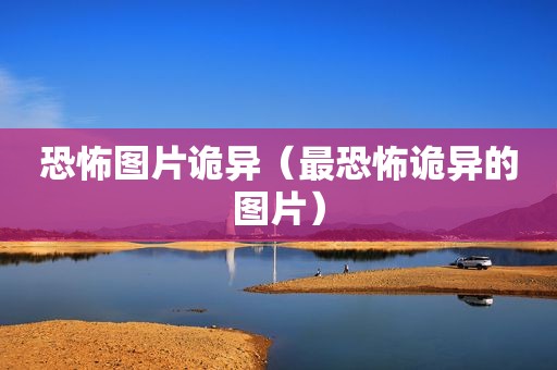 恐怖图片诡异（最恐怖诡异的图片）