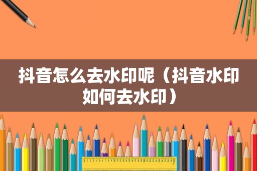 抖音怎么去水印呢（抖音水印如何去水印）
