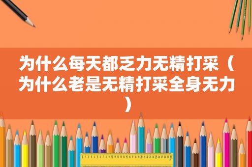 为什么每天都乏力无精打采（为什么老是无精打采全身无力）