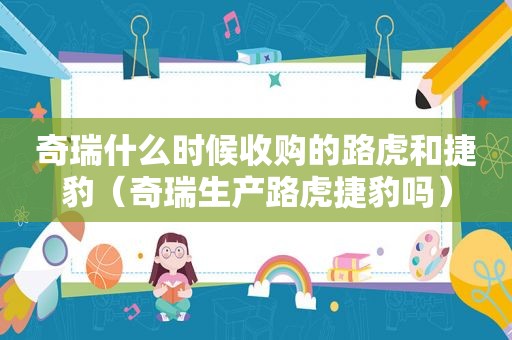 奇瑞什么时候收购的路虎和捷豹（奇瑞生产路虎捷豹吗）