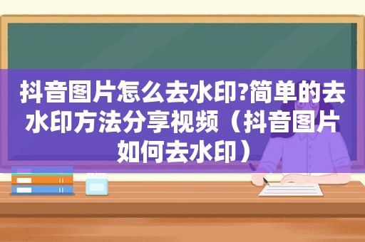 抖音图片怎么去水印?简单的去水印方法分享视频（抖音图片如何去水印）