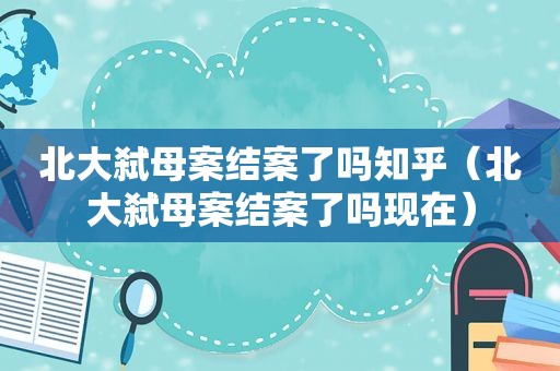 北大弑母案结案了吗知乎（北大弑母案结案了吗现在）