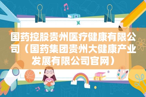 国药控股贵州医疗健康有限公司（国药集团贵州大健康产业发展有限公司官网）