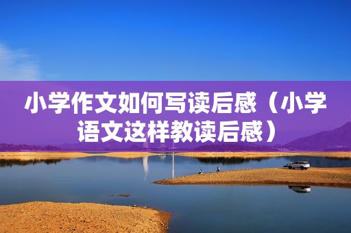 小学作文如何写读后感（小学语文这样教读后感）