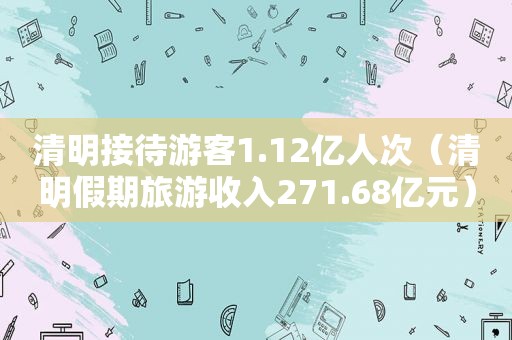清明接待游客1.12亿人次（清明假期旅游收入271.68亿元）