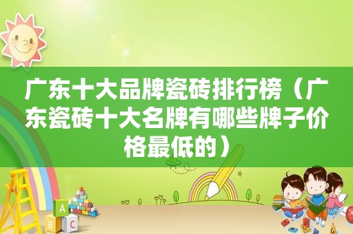 广东十大品牌瓷砖排行榜（广东瓷砖十大名牌有哪些牌子价格最低的）