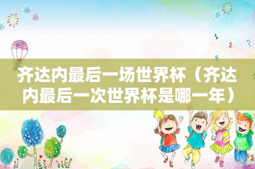 齐达内最后一场世界杯（齐达内最后一次世界杯是哪一年）