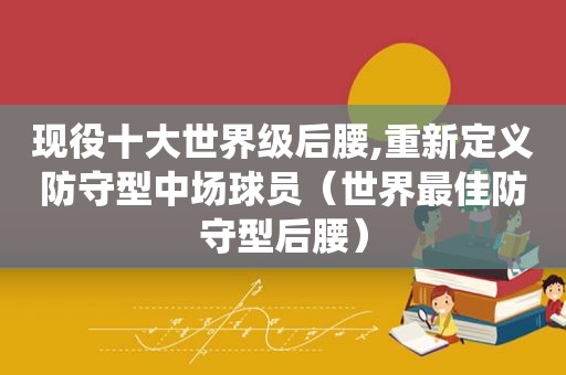 现役十大世界级后腰,重新定义防守型中场球员（世界最佳防守型后腰）
