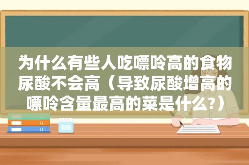 为什么有些人吃嘌呤高的食物尿酸不会高（导致尿酸增高的嘌呤含量最高的菜是什么?）