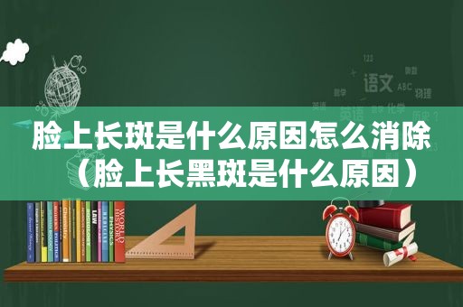 脸上长斑是什么原因怎么消除（脸上长黑斑是什么原因）
