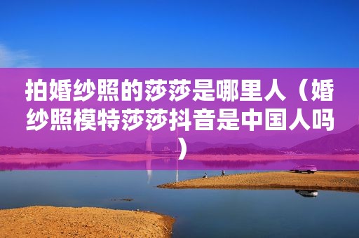 拍婚纱照的莎莎是哪里人（婚纱照模特莎莎抖音是中国人吗）