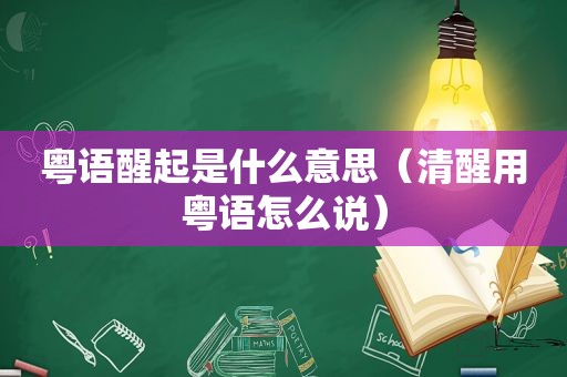 粤语醒起是什么意思（清醒用粤语怎么说）