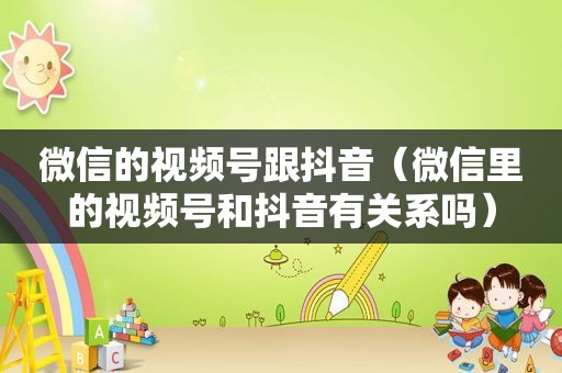 微信的视频号跟抖音（微信里的视频号和抖音有关系吗）