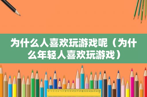 为什么人喜欢玩游戏呢（为什么年轻人喜欢玩游戏）