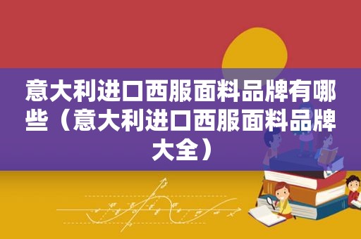 意大利进口西服面料品牌有哪些（意大利进口西服面料品牌大全）