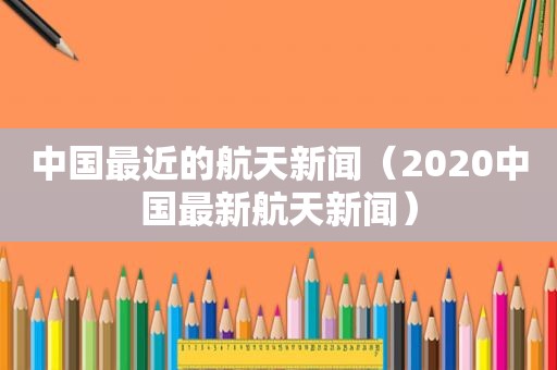 中国最近的航天新闻（2020中国最新航天新闻）