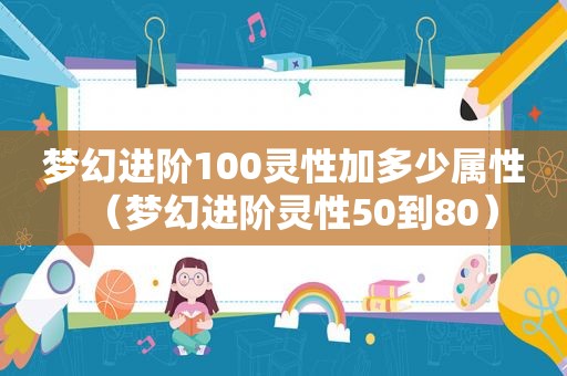 梦幻进阶100灵性加多少属性（梦幻进阶灵性50到80）