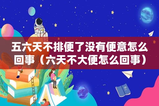 五六天不排便了没有便意怎么回事（六天不大便怎么回事）