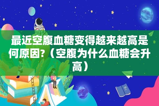 最近空腹血糖变得越来越高是何原因?（空腹为什么血糖会升高）
