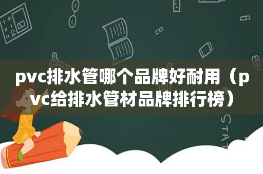 pvc排水管哪个品牌好耐用（pvc给排水管材品牌排行榜）