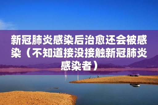 新冠肺炎感染后治愈还会被感染（不知道接没接触新冠肺炎感染者）