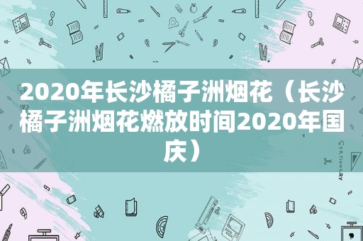 2020年长沙橘子洲烟花（长沙橘子洲烟花燃放时间2020年国庆）