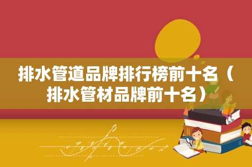 排水管道品牌排行榜前十名（排水管材品牌前十名）