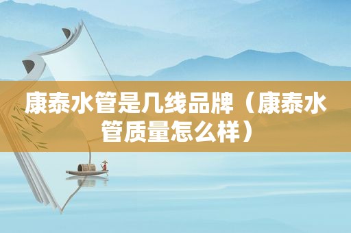 康泰水管是几线品牌（康泰水管质量怎么样）