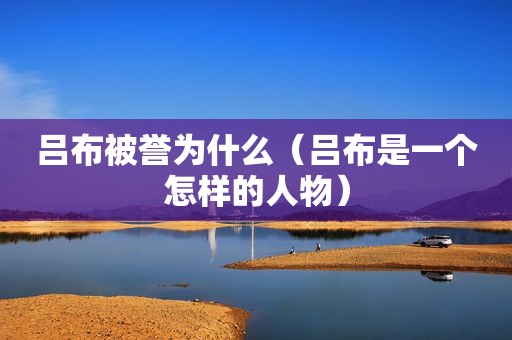吕布被誉为什么（吕布是一个怎样的人物）
