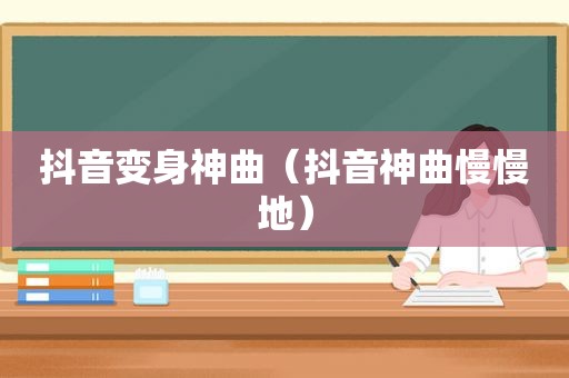 抖音变身神曲（抖音神曲慢慢地）