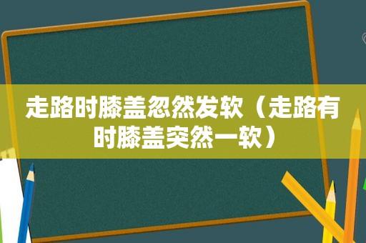 走路时膝盖忽然发软（走路有时膝盖突然一软）