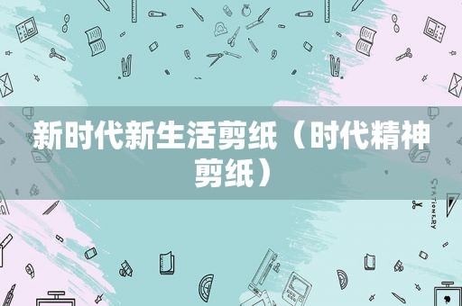 新时代新生活剪纸（时代精神剪纸）