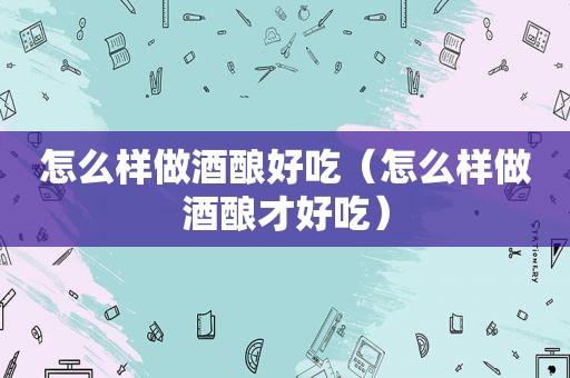 怎么样做酒酿好吃（怎么样做酒酿才好吃）