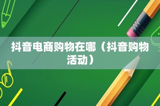 抖音电商购物在哪（抖音购物活动）