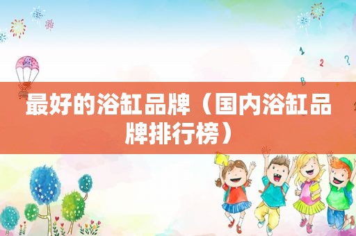 最好的浴缸品牌（国内浴缸品牌排行榜）