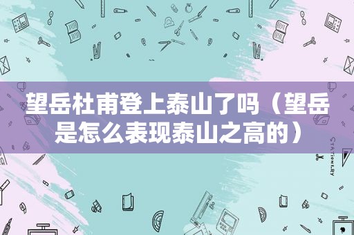 望岳杜甫登上泰山了吗（望岳是怎么表现泰山之高的）