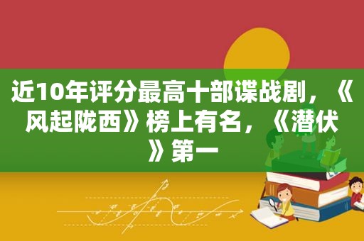 近10年评分最高十部谍战剧，《风起陇西》榜上有名，《潜伏》第一