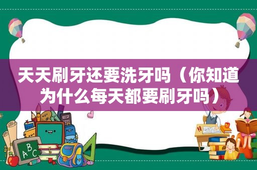 天天刷牙还要洗牙吗（你知道为什么每天都要刷牙吗）