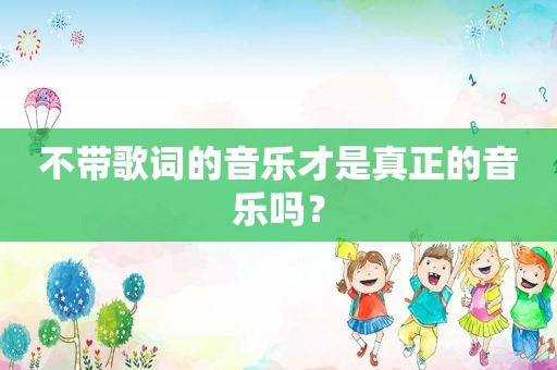 不带歌词的音乐才是真正的音乐吗？