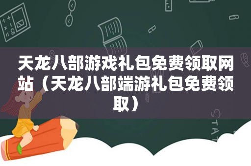 天龙八部游戏礼包免费领取网站（天龙八部端游礼包免费领取）