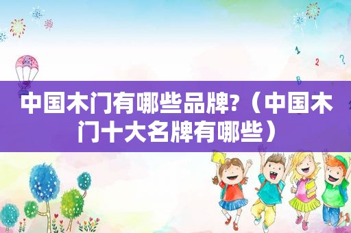 中国木门有哪些品牌?（中国木门十大名牌有哪些）