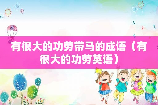 有很大的功劳带马的成语（有很大的功劳英语）