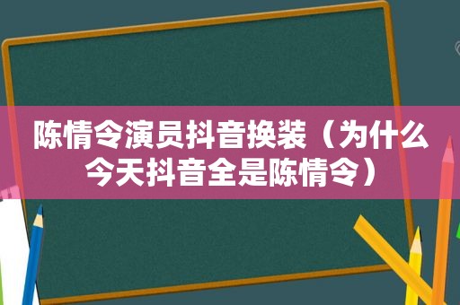 陈情令演员抖音换装（为什么今天抖音全是陈情令）
