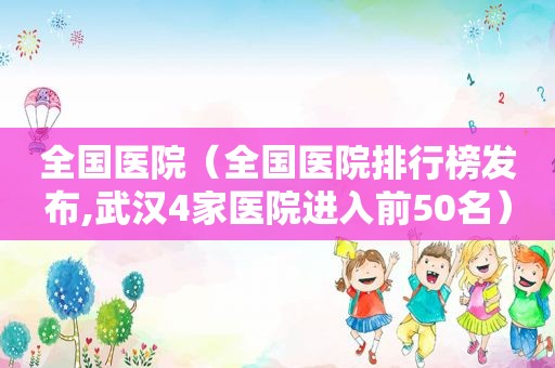 全国医院（全国医院排行榜发布,武汉4家医院进入前50名）