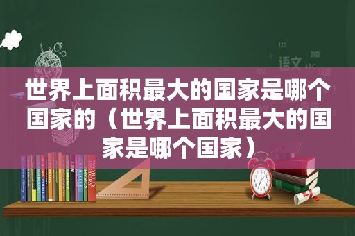 世界上面积最大的国家是哪个国家的（世界上面积最大的国家是哪个国家）
