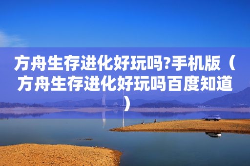 方舟生存进化好玩吗?手机版（方舟生存进化好玩吗百度知道）