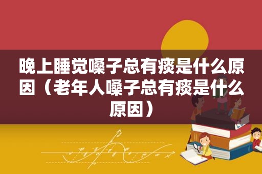 晚上睡觉嗓子总有痰是什么原因（老年人嗓子总有痰是什么原因）
