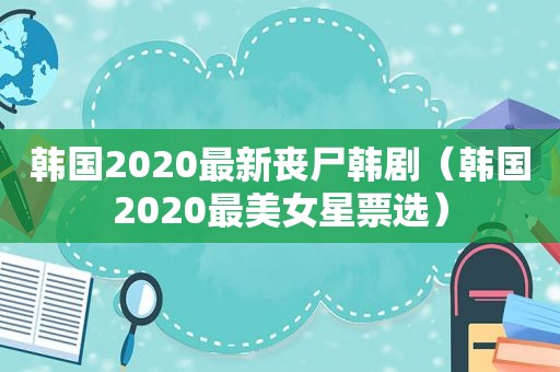 韩国2020最新丧尸韩剧（韩国2020最美女星票选）