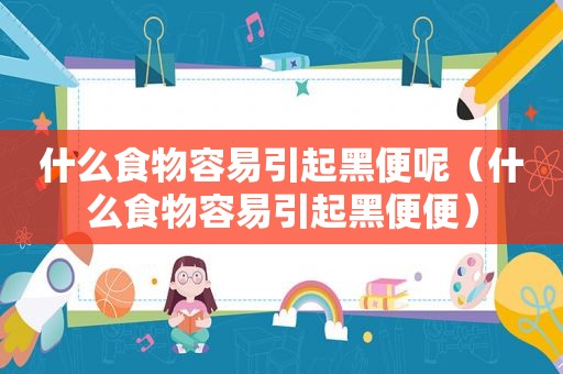 什么食物容易引起黑便呢（什么食物容易引起黑便便）