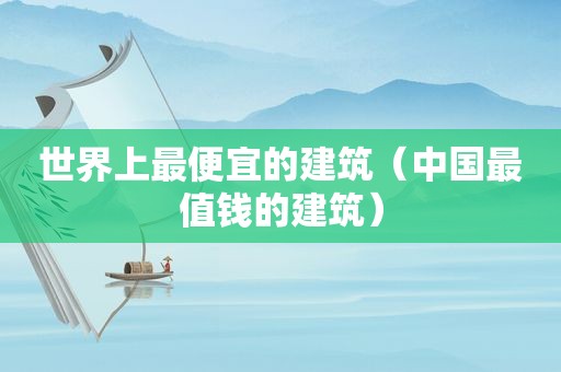 世界上最便宜的建筑（中国最值钱的建筑）